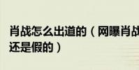 肖战怎么出道的(网曝肖战火的很突然是真的还是假的)