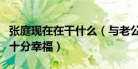 张庭现在在干什么(与老公两人因戏生情婚后十分幸福)