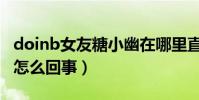 doinb女友糖小幽在哪里直播(糖小幽生病了怎么回事)