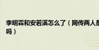 李明霖和安若溪怎么了(网传两人是恋人关系的说法是真的吗)