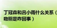 丁冠森和吕小雨什么关系(丁冠森和吕小雨接吻照是咋回事)
