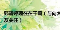 郭碧婷现在在干嘛(与向太一同外出旅游受网友关注)