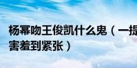杨幂吻王俊凯什么鬼(一提起女神小凯弟弟就害羞到紧张)