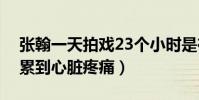 张翰一天拍戏23个小时是在卖惨吗(直言曾累到心脏疼痛)