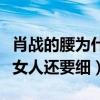 肖战的腰为什么火了（知情人爆料肖战的腰比女人还要细）
