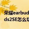 荣耀earbuds 2se怎么切换音乐（荣耀EarBuds2SE怎么切换歌曲）