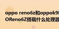 oppo reno6z和oppok9哪个好一点(OPPOReno6Z搭载什么处理器)