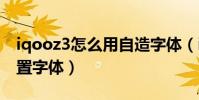iqooz3怎么用自造字体(iQOO8Pro怎么设置字体)