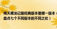 倚天屠龙记最经典版本是哪一版本(倚天屠龙记有几个版本盘点七个不同版本的不同之处)