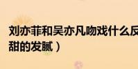 刘亦菲和吴亦凡吻戏什么反应(两人激吻画面甜的发腻)