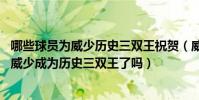 哪些球员为威少历史三双王祝贺(威少历史三双王什么意思 威少成为历史三双王了吗)