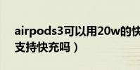 airpods3可以用20w的快充吗(Airpods3支持快充吗)