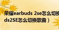 荣耀earbuds 2se怎么切换音乐(荣耀EarBuds2SE怎么切换歌曲)