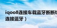 iqoo8连接车载蓝牙断断续续(iQOO8怎么连接蓝牙)