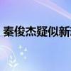 秦俊杰疑似新恋情曝光（女方跟杨紫没法比）