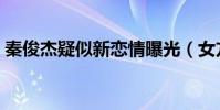 秦俊杰疑似新恋情曝光(女方跟杨紫没法比)