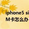 iphone5 sim卡无效（iPhone5提示无效SIM卡怎么办）