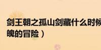 剑王朝之孤山剑藏什么时候播出(一场惊心动魄的冒险)