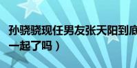 孙骁骁现任男友张天阳到底是谁(他们真的在一起了吗)