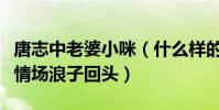 唐志中老婆小咪(什么样的人物让唐志中这个情场浪子回头)