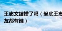 王志文结婚了吗(起底王志文众多的美艳前女友都有谁)
