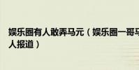 娱乐圈有人敢弄马元(娱乐圈一哥马元是何许人也为什么没人报道)