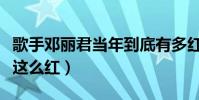 歌手邓丽君当年到底有多红(邓丽君为什么会这么红)