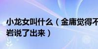 小龙女叫什么(金庸觉得不就放弃了却被俞岱岩说了出来)