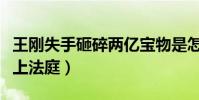 王刚失手砸碎两亿宝物是怎么回事(之后被告上法庭)