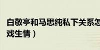 白敬亭和马思纯私下关系怎么样(网曝两人因戏生情)
