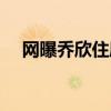 网曝乔欣住廉价房（乔欣邻居出来打脸）