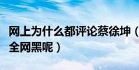 网上为什么都评论蔡徐坤(蔡徐坤为什么会被全网黑呢)