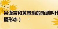 吴谨言和黄景瑜的新剧叫什么(展现真实的直播形态)