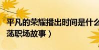 平凡的荣耀播出时间是什么时候(讲述菜鸟闯荡职场故事)