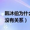 韩沐伯为什么没有x玖（韩沐伯被雪藏与比赛没有关系）