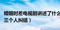 婚姻时差电视剧讲述了什么(一个人的成全过三个人纠结)