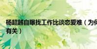 杨超越自曝找工作比谈恋爱难(为何会这样说与其过去经历有关)
