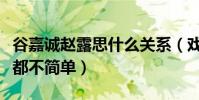 谷嘉诚赵露思什么关系(戏里戏外的关系貌似都不简单)