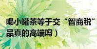 喝小罐茶等于交“智商税”怎么回事(高端茶品真的高端吗)