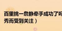 百里挑一詹静牵手成功了吗(她因自身条件优秀而受到关注)