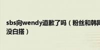 sbs向wendy道歉了吗(粉丝和韩网民联合发起青瓦台联署没白搭)