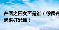 井底之囚女声是谁(徐良井底之囚怎么录的看起来好恐怖)
