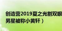 创造营2019夏之光割双眼皮了吗(撞脸知名男星被称小黄轩)