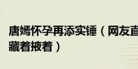 唐嫣怀孕再添实锤(网友直言怀孕了干嘛还要藏着掖着)