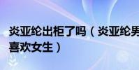 炎亚纶出柜了吗(炎亚纶男朋友是谁为什么不喜欢女生)