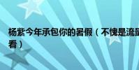 杨紫今年承包你的暑假(不愧是流量小花这几部剧你一定要看)