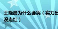 王晓晨为什么会哭(实力出众的她搭档胡歌也没走红)