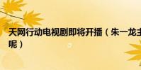 天网行动电视剧即将开播(朱一龙主演的这部剧到底怎么样呢)