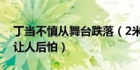 丁当不慎从舞台跌落(2米1的高度亲密接触让人后怕)
