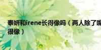 泰妍和irene长得像吗(两人除了嘴巴以外其他的地方真的很像)